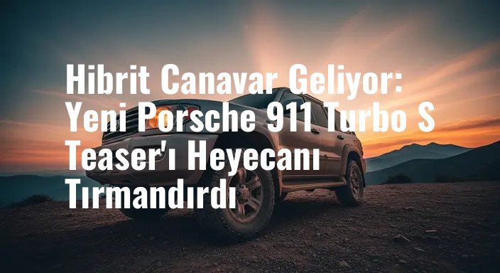 Hibrit Canavar Geliyor: Yeni Porsche 911 Turbo S Teaser'ı Heyecanı Tırmandırdı