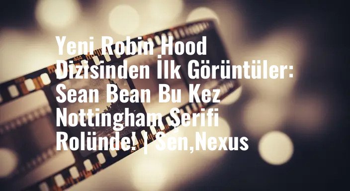 Yeni Robin Hood Dizisinden İlk Görüntüler: Sean Bean Bu Kez Nottingham Şerifi Rolünde! | Sen,Nexus