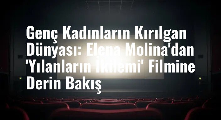Genç Kadınların Kırılgan Dünyası: Elena Molina'dan 'Yılanların İkilemi' Filmine Derin Bakış