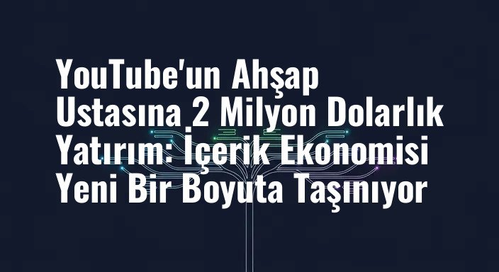 YouTube'un Ahşap Ustasına 2 Milyon Dolarlık Yatırım: İçerik Ekonomisi Yeni Bir Boyuta Taşınıyor