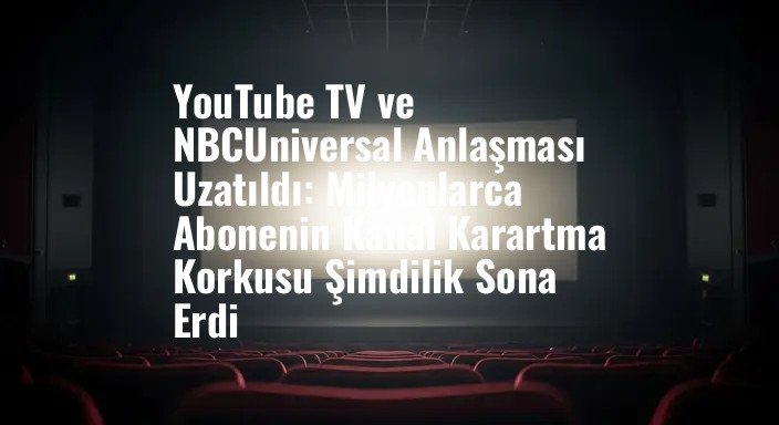 YouTube TV ve NBCUniversal Anlaşması Uzatıldı: Milyonlarca Abonenin Kanal Karartma Korkusu Şimdilik Sona Erdi