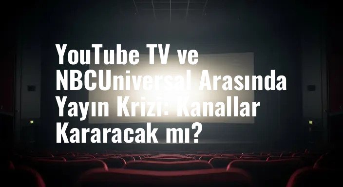 YouTube TV ve NBCUniversal Arasında Yayın Krizi: Kanallar Kararacak mı?