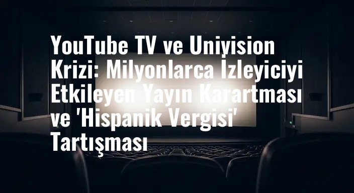 YouTube TV ve Univision Krizi: Milyonlarca İzleyiciyi Etkileyen Yayın Karartması ve 'Hispanik Vergisi' Tartışması