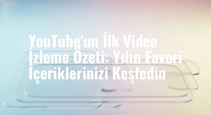 YouTube'un İlk Video İzleme Özeti: Yılın Favori İçeriklerinizi Keşfedin
