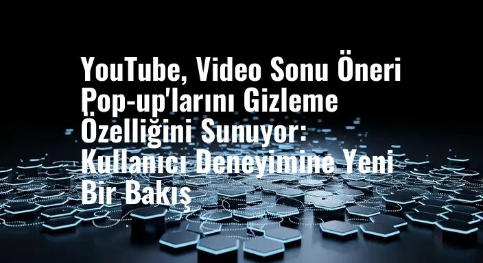 YouTube, Video Sonu Öneri Pop-up'larını Gizleme Özelliğini Sunuyor: Kullanıcı Deneyimine Yeni Bir Bakış
