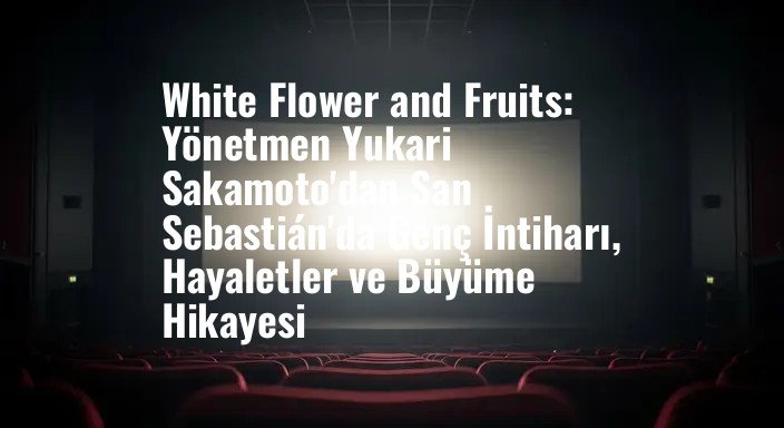 White Flower and Fruits: Yönetmen Yukari Sakamoto'dan San Sebastián'da Genç İntiharı, Hayaletler ve Büyüme Hikayesi