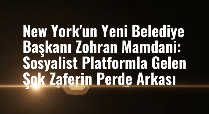 New York'un Yeni Belediye Başkanı Zohran Mamdani: Sosyalist Platformla Gelen Şok Zaferin Perde Arkası