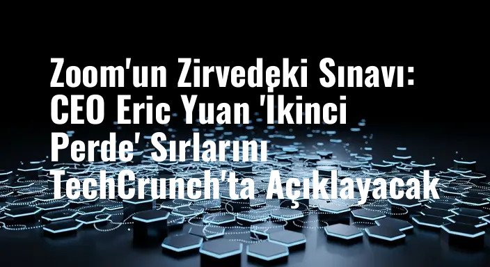 Zoom'un Zirvedeki Sınavı: CEO Eric Yuan 'İkinci Perde' Sırlarını TechCrunch'ta Açıklayacak