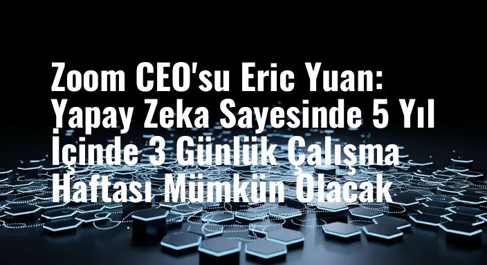Zoom CEO'su Eric Yuan: Yapay Zeka Sayesinde 5 Yıl İçinde 3 Günlük Çalışma Haftası Mümkün Olacak