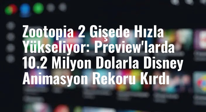 Zootopia 2 Gişede Hızla Yükseliyor: Preview'larda 10.2 Milyon Dolarla Disney Animasyon Rekoru Kırdı