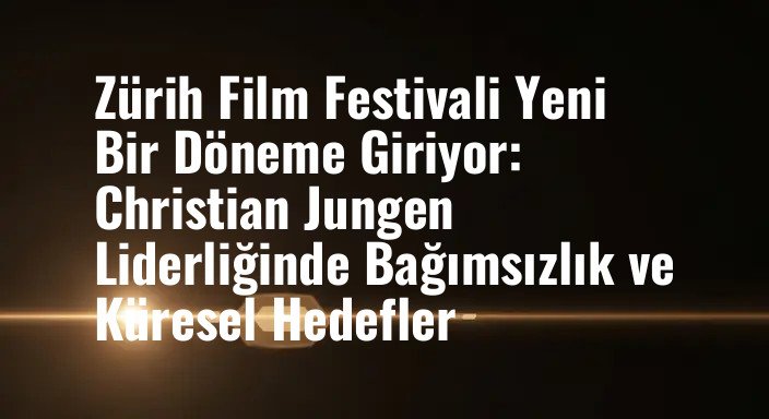 Zürih Film Festivali Yeni Bir Döneme Giriyor: Christian Jungen Liderliğinde Bağımsızlık ve Küresel Hedefler