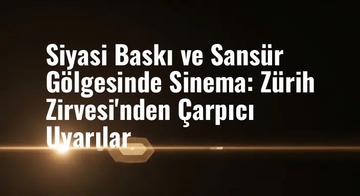 Siyasi Baskı ve Sansür Gölgesinde Sinema: Zürih Zirvesi'nden Çarpıcı Uyarılar
